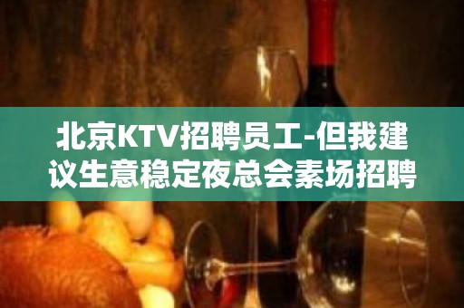 北京KTV招聘员工-但我建议生意稳定夜总会素场招聘