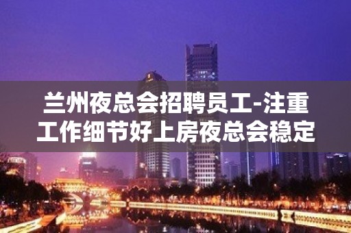 兰州夜总会招聘员工-注重工作细节好上房夜总会稳定场地