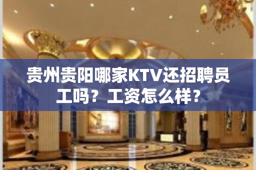 贵州贵阳哪家KTV还招聘员工吗？工资怎么样？