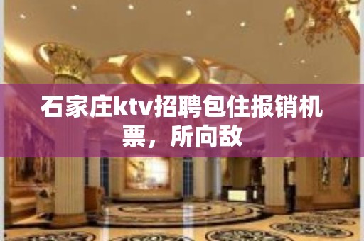 石家庄ktv招聘包住报销机票，所向敌