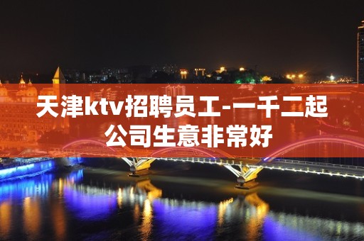 天津ktv招聘员工-一千二起  公司生意非常好