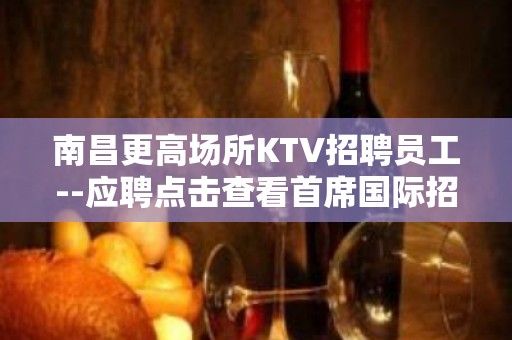 南昌更高场所KTV招聘员工--应聘点击查看首席国际招聘信息