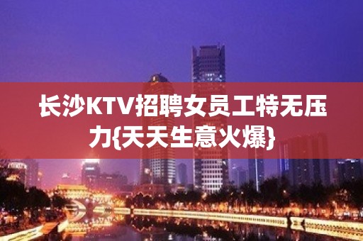 长沙KTV招聘女员工特无压力{天天生意火爆}