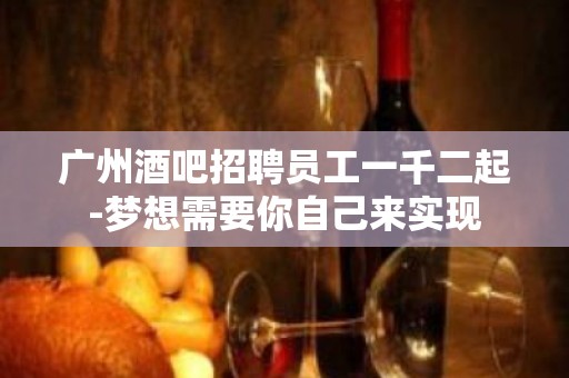 广州酒吧招聘员工一千二起-梦想需要你自己来实现