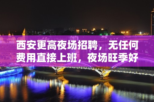 西安更高夜场招聘，无任何费用直接上班，夜场旺季好上班