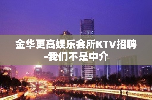 金华更高娱乐会所KTV招聘-我们不是中介