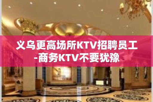 义乌更高场所KTV招聘员工-商务KTV不要犹豫