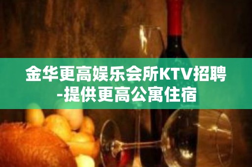 金华更高娱乐会所KTV招聘-提供更高公寓住宿