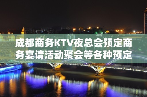 成都商务KTV夜总会预定商务宴请活动聚会等各种预定!