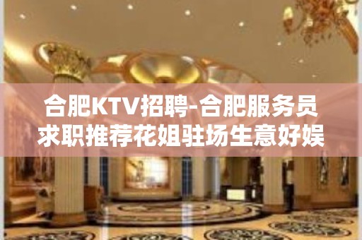 合肥KTV招聘-合肥服务员求职推荐花姐驻场生意好娱乐会所