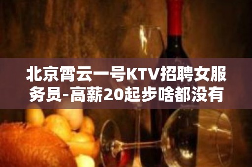 北京霄云一号KTV招聘女服务员-高薪20起步啥都没有只有