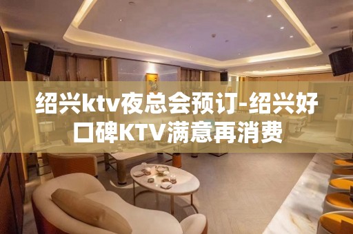 绍兴ktv夜总会预订-绍兴好口碑KTV满意再消费