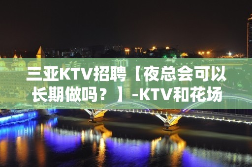 三亚KTV招聘【夜总会可以长期做吗？】-KTV和花场招聘