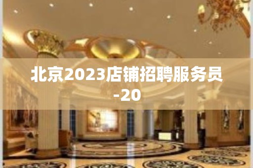 北京2023店铺招聘服务员-20