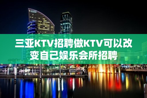 三亚KTV招聘做KTV可以改变自己娱乐会所招聘