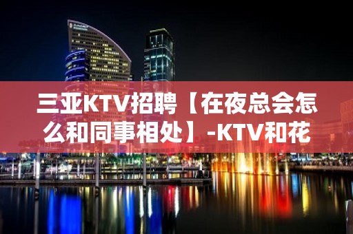 三亚KTV招聘【在夜总会怎么和同事相处】-KTV和花场招聘