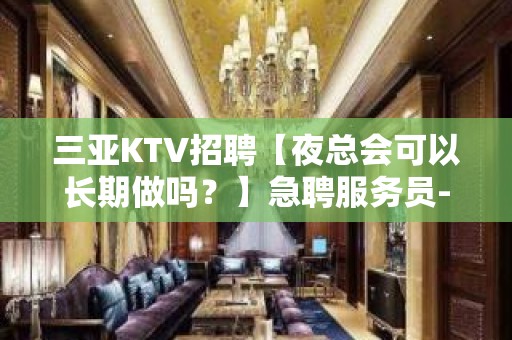 三亚KTV招聘【夜总会可以长期做吗？】急聘服务员-长期管住宿