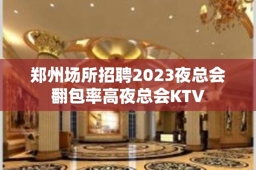 郑州场所招聘2023夜总会翻包率高夜总会KTV