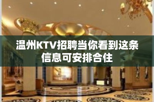 温州KTV招聘当你看到这条信息可安排合住