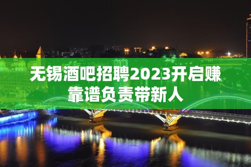 无锡酒吧招聘2023开启赚靠谱负责带新人