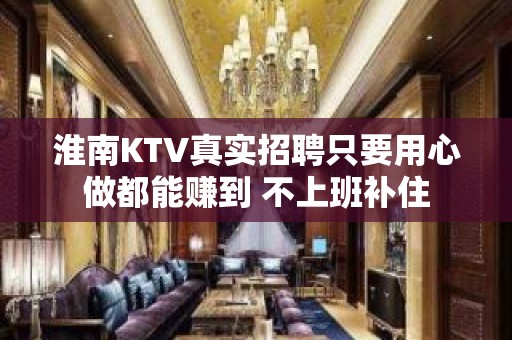 淮南KTV真实招聘只要用心做都能赚到 不上班补住