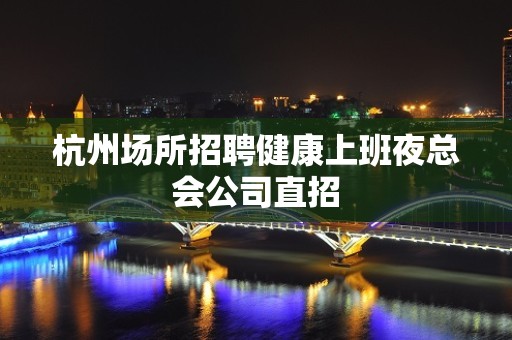 杭州场所招聘健康上班夜总会公司直招