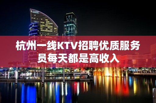 杭州一线KTV招聘优质服务员每天都是高收入