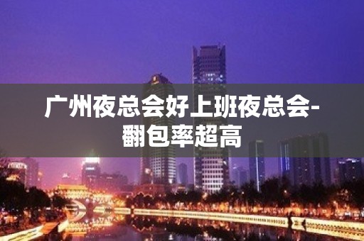 广州夜总会好上班夜总会-翻包率超高