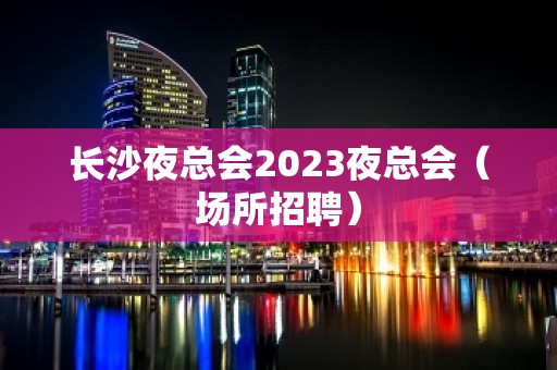 长沙夜总会2023夜总会（场所招聘）