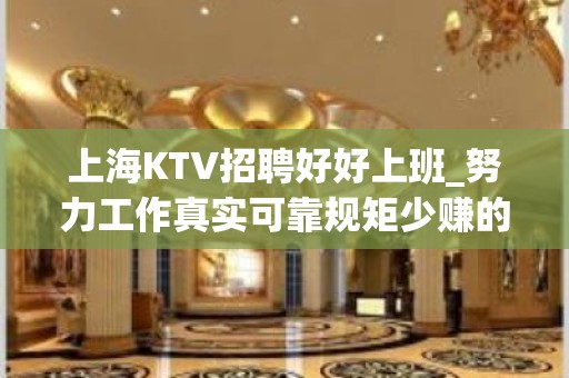 上海KTV招聘好好上班_努力工作真实可靠规矩少赚的多