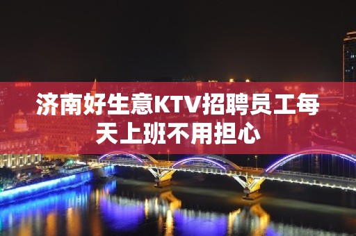 济南好生意KTV招聘员工每天上班不用担心