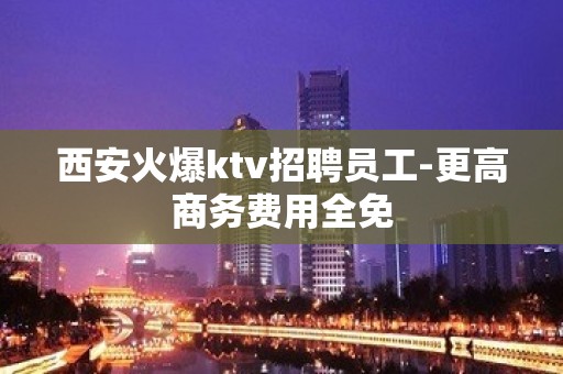 西安火爆ktv招聘员工-更高商务费用全免