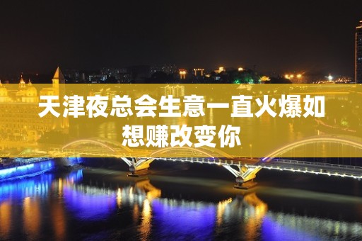 天津夜总会生意一直火爆如想赚改变你