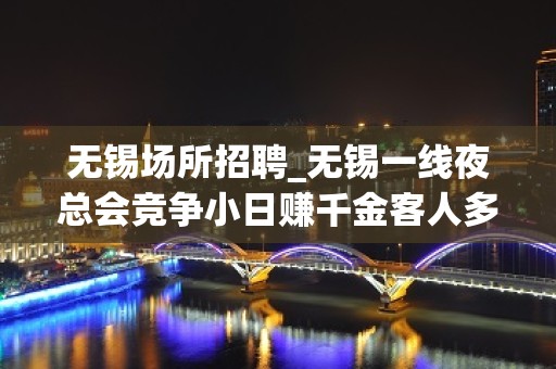 无锡场所招聘_无锡一线夜总会竞争小日赚千金客人多财