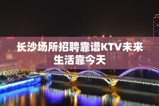 长沙场所招聘靠谱KTV未来生活靠今天