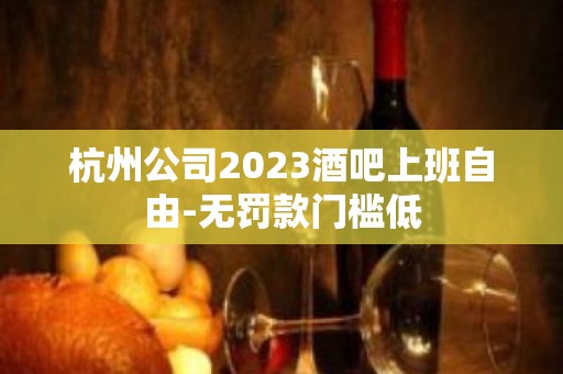 杭州公司2023酒吧上班自由-无罚款门槛低