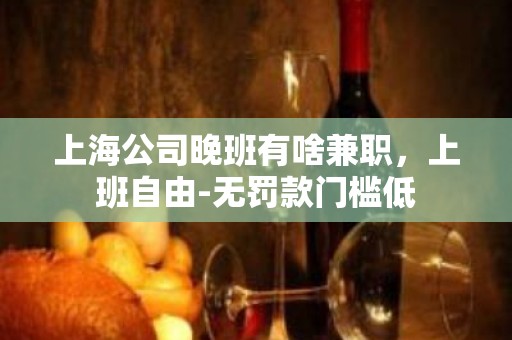 上海公司晚班有啥兼职，上班自由-无罚款门槛低