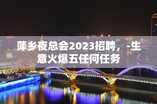 萍乡夜总会2023招聘，-生意火爆五任何任务