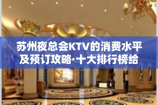 苏州夜总会KTV的消费水平及预订攻略·十大排行榜给你想要的