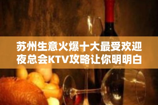 苏州生意火爆十大最受欢迎夜总会KTV攻略让你明明白白消费