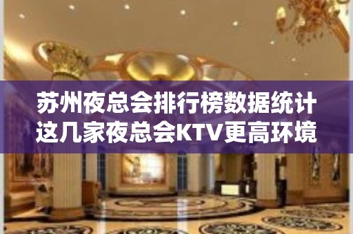 苏州夜总会排行榜数据统计这几家夜总会KTV更高环境干净