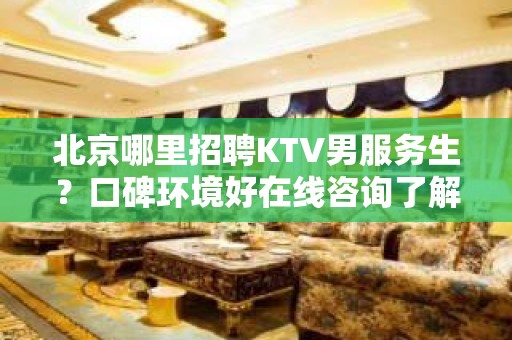 北京哪里招聘KTV男服务生？口碑环境好在线咨询了解