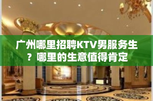 广州哪里招聘KTV男服务生？哪里的生意值得肯定