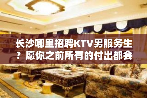 长沙哪里招聘KTV男服务生？愿你之前所有的付出都会换来回报