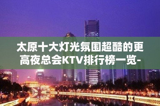 太原十大灯光氛围超酷的更高夜总会KTV排行榜一览--过瘾