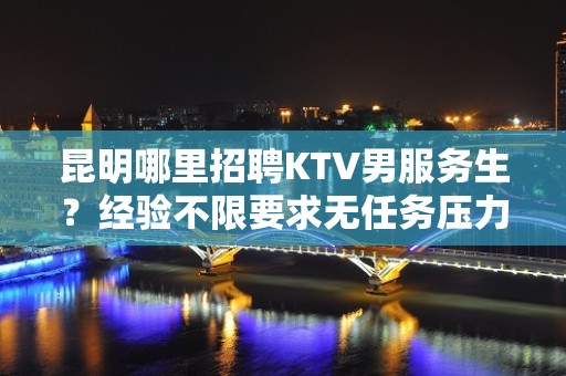 昆明哪里招聘KTV男服务生？经验不限要求无任务压力门槛低