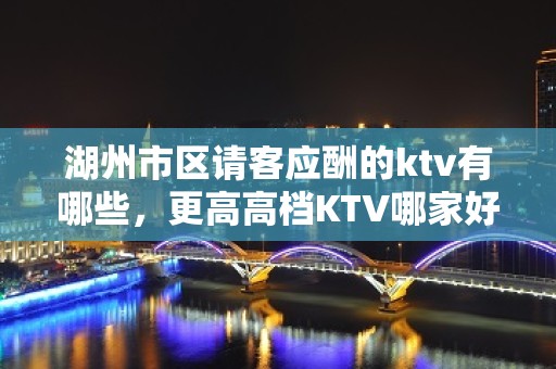 湖州市区请客应酬的ktv有哪些，更高高档KTV哪家好。