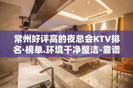 常州好评高的夜总会KTV排名·榜单.环境干净整洁-靠谱