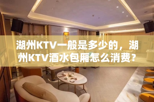 湖州KTV一般是多少的，湖州KTV酒水包厢怎么消费？