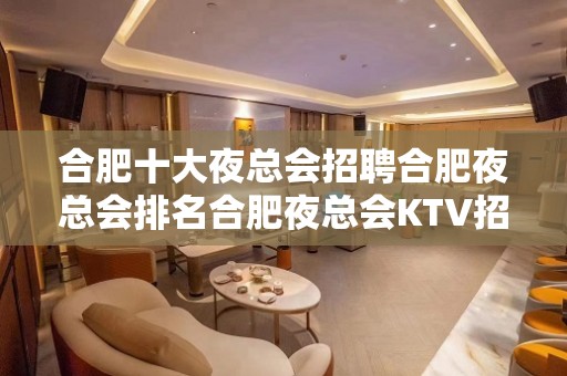 合肥十大夜总会招聘合肥夜总会排名合肥夜总会KTV招聘